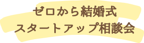 ゼロから結婚式 スタートアップ相談会