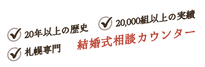 20年以上の歴史・20,000組以上の実績・札幌専門・結婚式相談カウンター